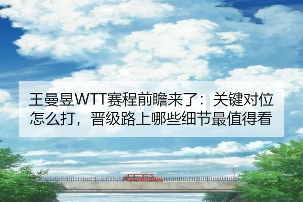 王曼昱WTT赛程前瞻来了：关键对位怎么打，晋级路上哪些细节最值得看
